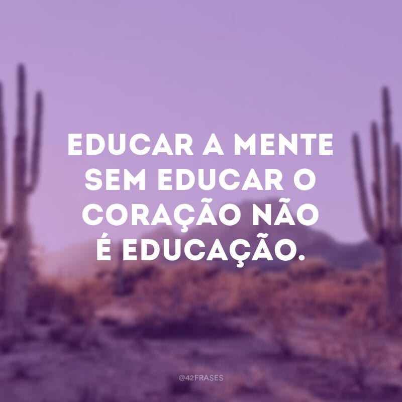 Educar a mente sem educar o coração não é educação. 