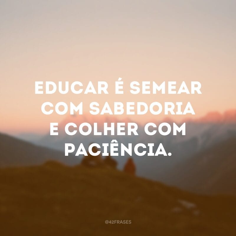 Educar é semear com sabedoria e colher com paciência. 