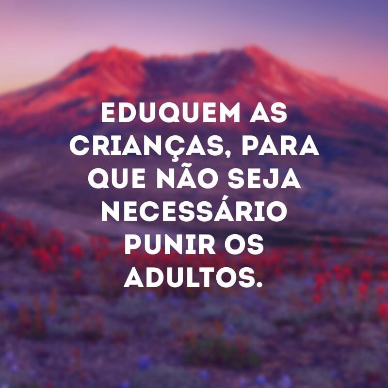 Eduquem as crianças, para que não seja necessário punir os adultos. 