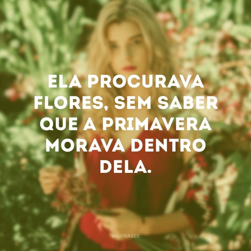 Ela procurava flores, sem saber que a primavera morava dentro dela.