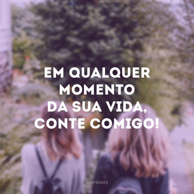 Em qualquer momento da sua vida, conte comigo! O meu instinto de irmã mais velha sempre vai querer te ajudar e proteger!