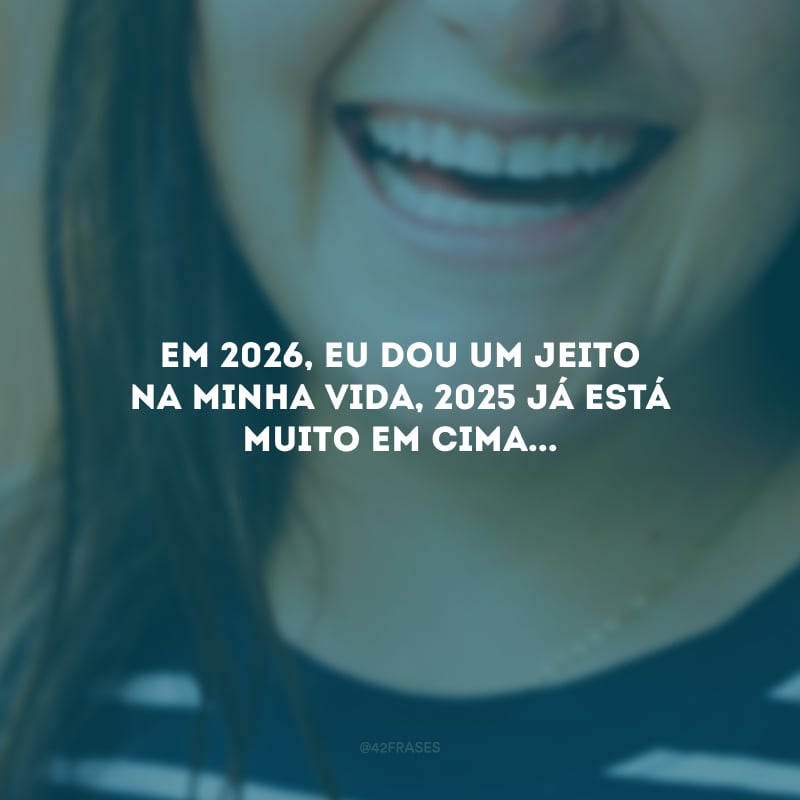 Em 2026, eu dou um jeito na minha vida, 2025 já está muito em cima...