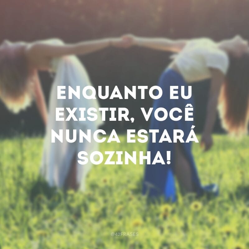 Enquanto eu existir, você nunca estará sozinha!