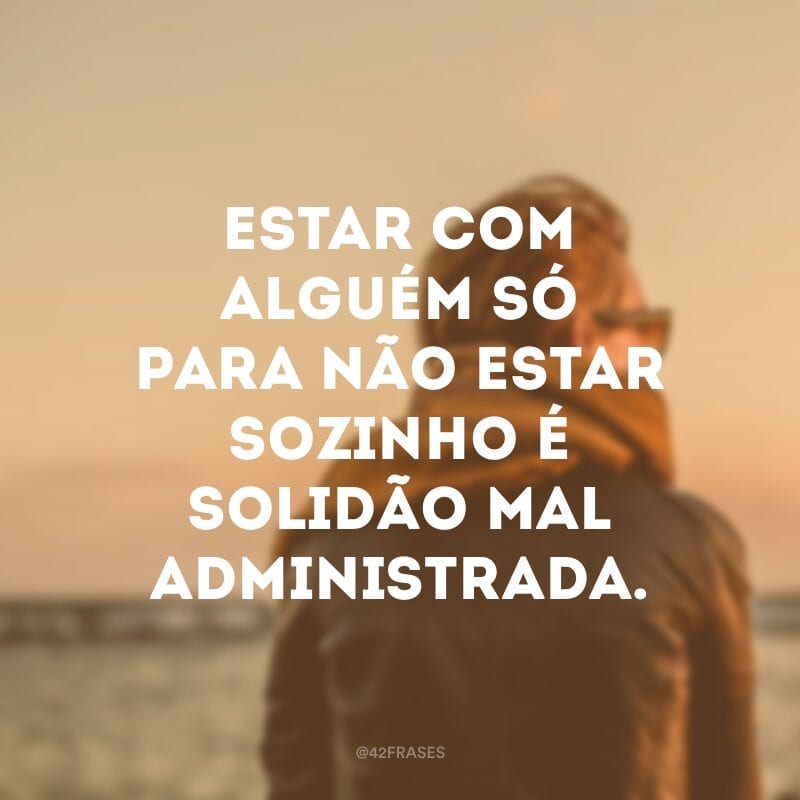 Estar com alguém só para não estar sozinho é solidão mal administrada. 