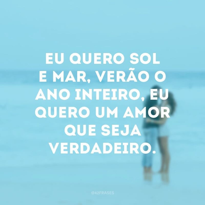 Eu quero sol e mar, verão o ano inteiro, eu quero um amor que seja verdadeiro.