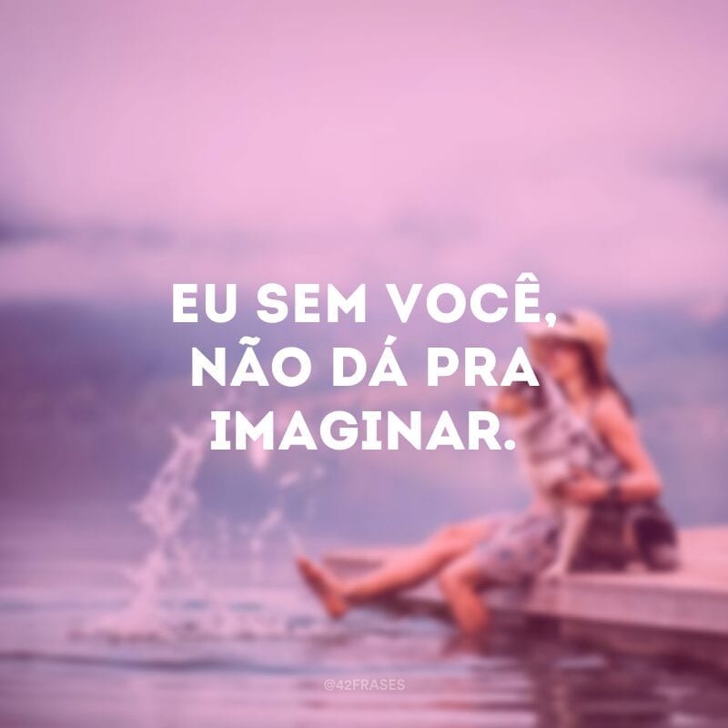 Eu sem você, não dá pra imaginar.