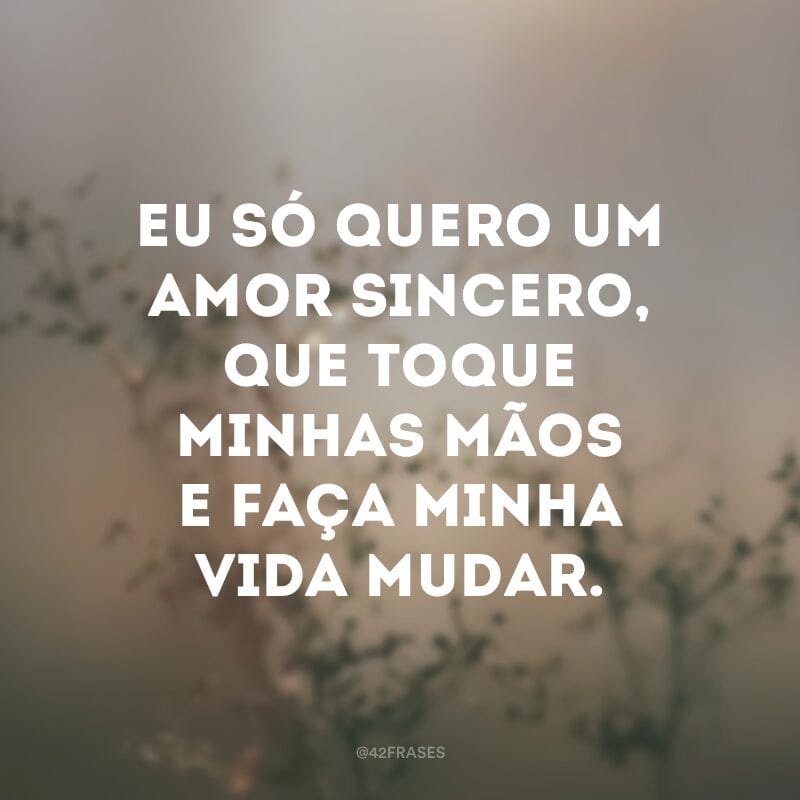 Eu só quero um amor sincero, que toque minhas mãos e faça minha vida mudar.