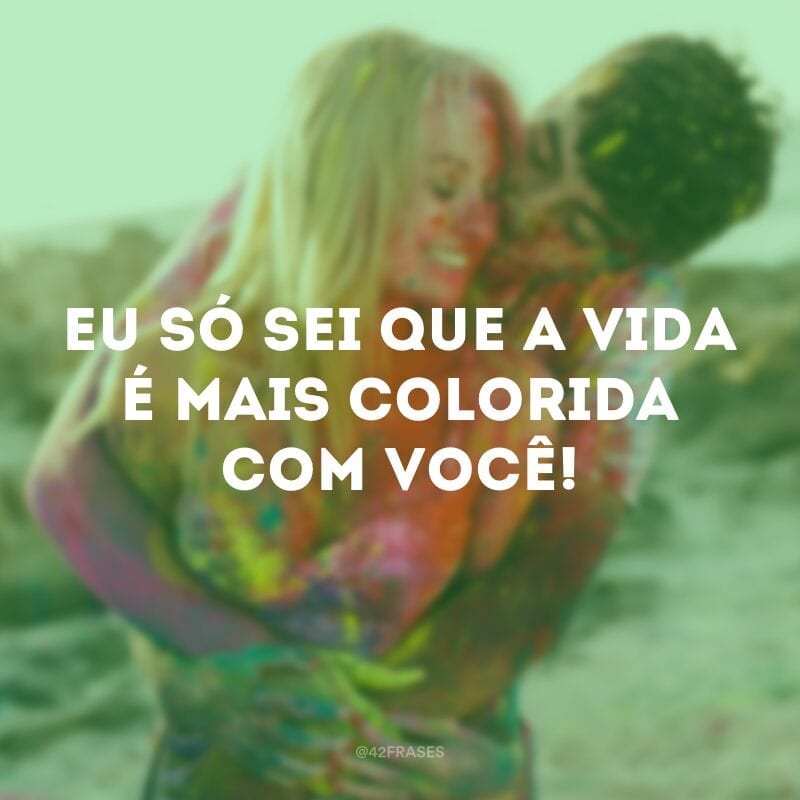 Eu só sei que a vida é mais colorida com você!