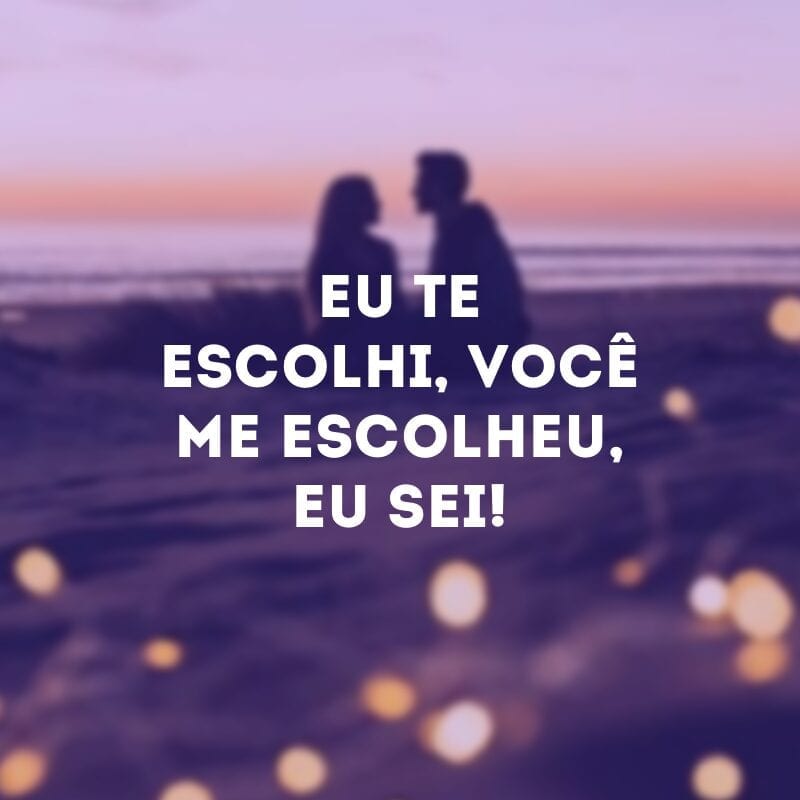 Eu te escolhi, você me escolheu, eu sei!