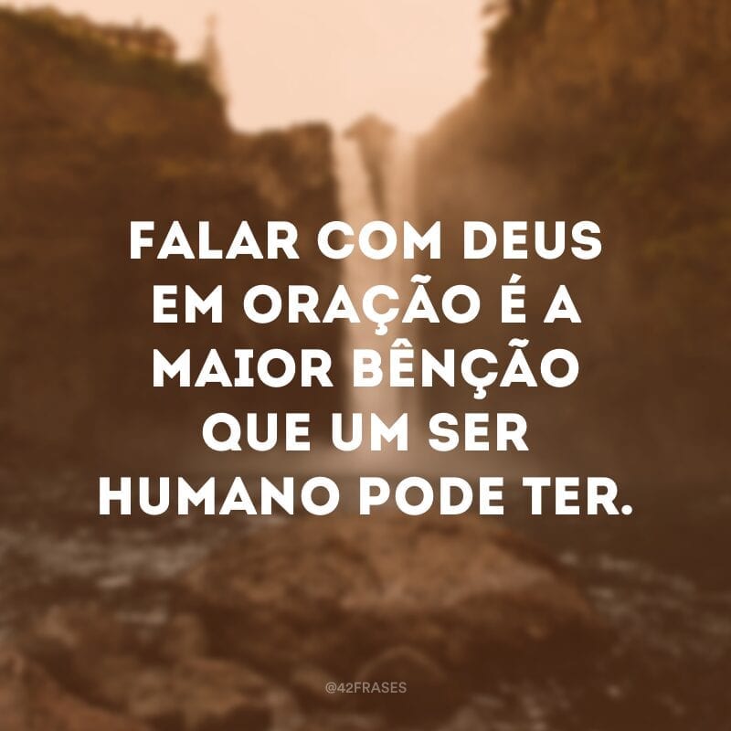 Falar com Deus em oração é a maior bênção que um ser humano pode ter.