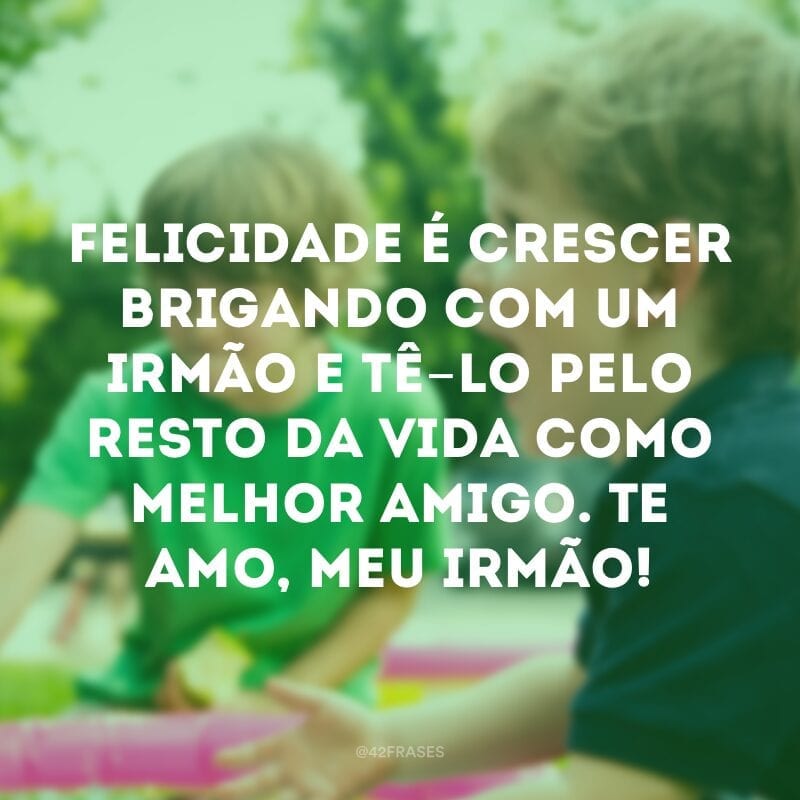 Felicidade é crescer brigando com um irmão e tê-lo pelo resto da vida como melhor amigo. Te amo, meu irmão!