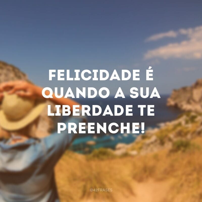 Felicidade é quando a sua liberdade te preenche!