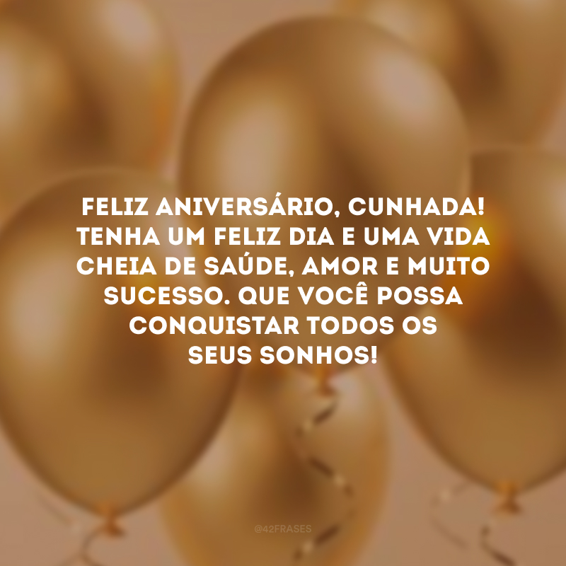 Feliz aniversário, cunhada! Tenha um feliz dia e uma vida cheia de saúde, amor e muito sucesso. Que você possa conquistar todos os seus sonhos!