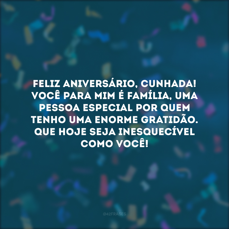 Feliz aniversário, cunhada! Você para mim é família, uma pessoa especial por quem tenho uma enorme gratidão. Que hoje seja inesquecível como você!