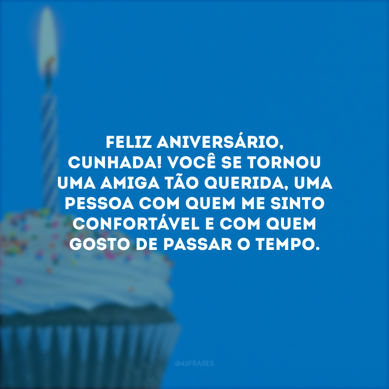 Feliz aniversário, cunhada! Você se tornou uma amiga tão querida, uma pessoa com quem me sinto confortável e com quem gosto de passar o tempo.