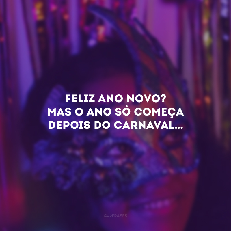 Feliz Ano Novo? Mas o ano só começa depois do Carnaval…