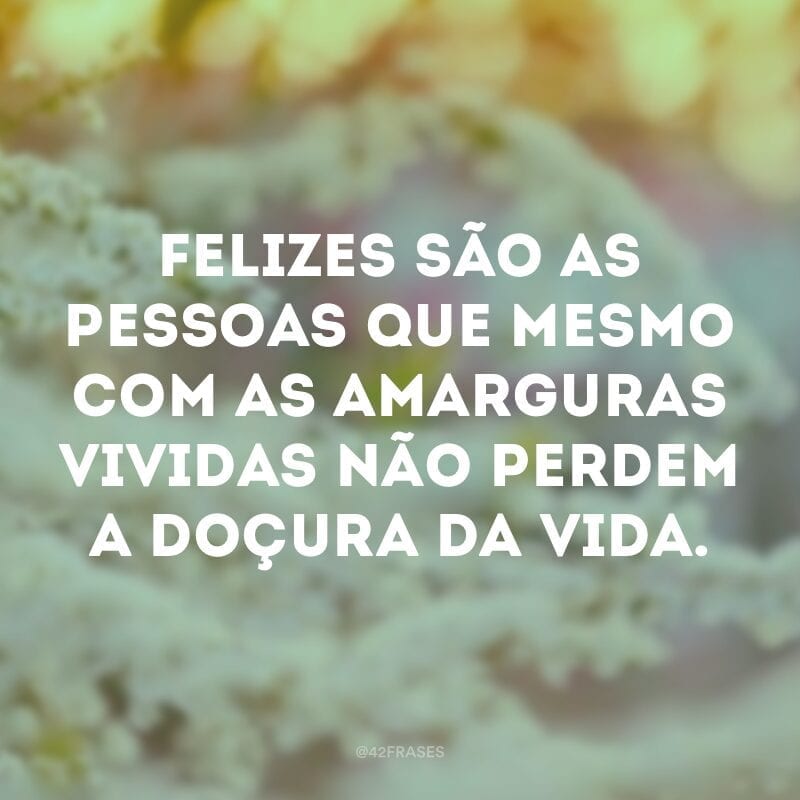 Felizes são as pessoas que mesmo com as amarguras vividas não perdem a doçura da vida.