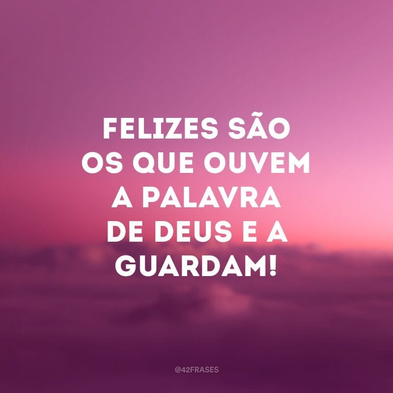 Felizes são os que ouvem a palavra de Deus e a guardam!