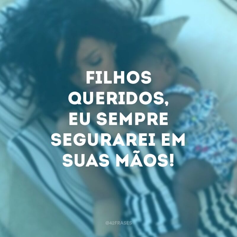 Filhos queridos, eu sempre segurarei em suas mãos! Lutarei contra o mundo se for preciso apenas para ver esses lindos sorrisos no ar. 