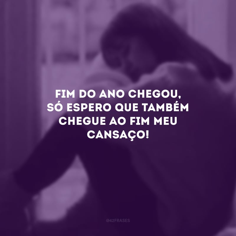 Fim do ano chegou, só espero que também chegue ao fim meu cansaço!