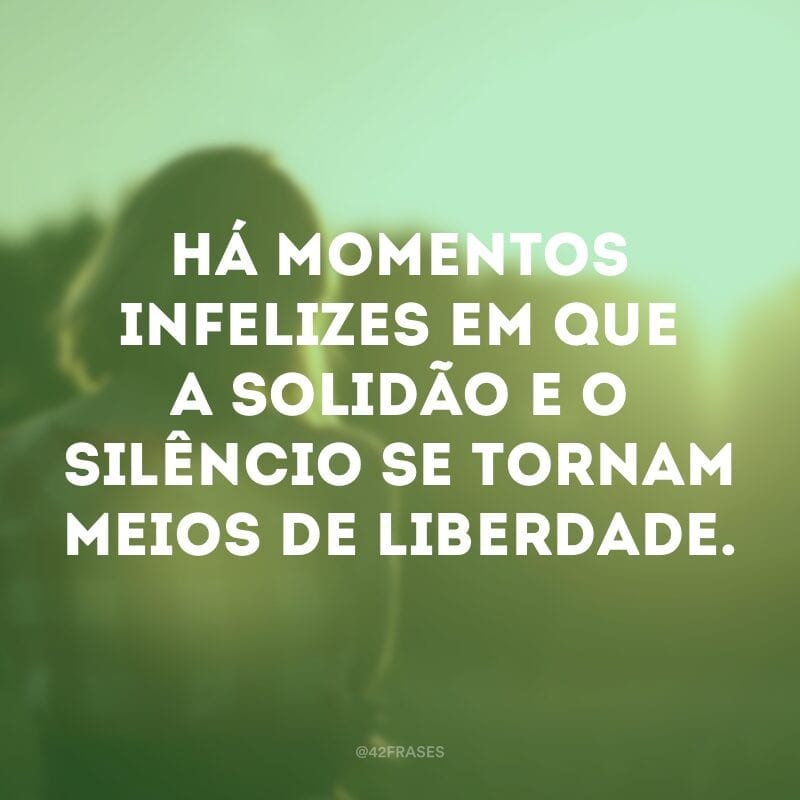 Há momentos infelizes em que a solidão e o silêncio se tornam meios de liberdade.