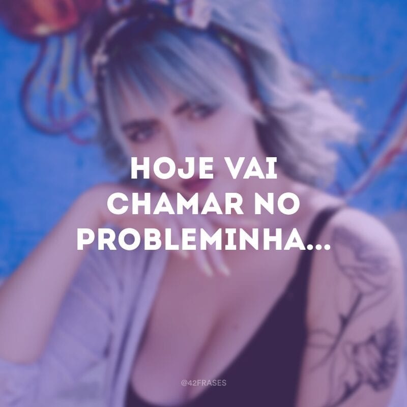 Hoje vai chamar no probleminha...