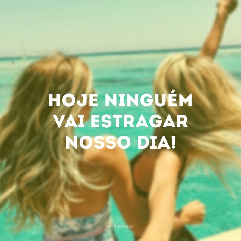 Hoje ninguém vai estragar nosso dia!