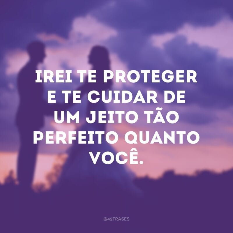 Irei te proteger e te cuidar de um jeito tão perfeito quanto você.