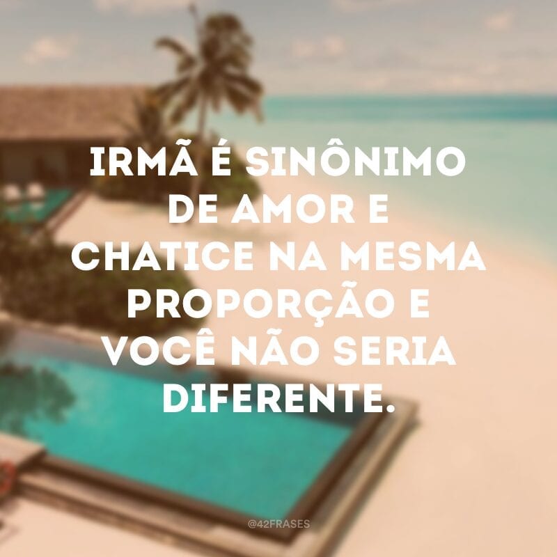 Irmã é sinônimo de amor e chatice na mesma proporção e você não seria diferente.