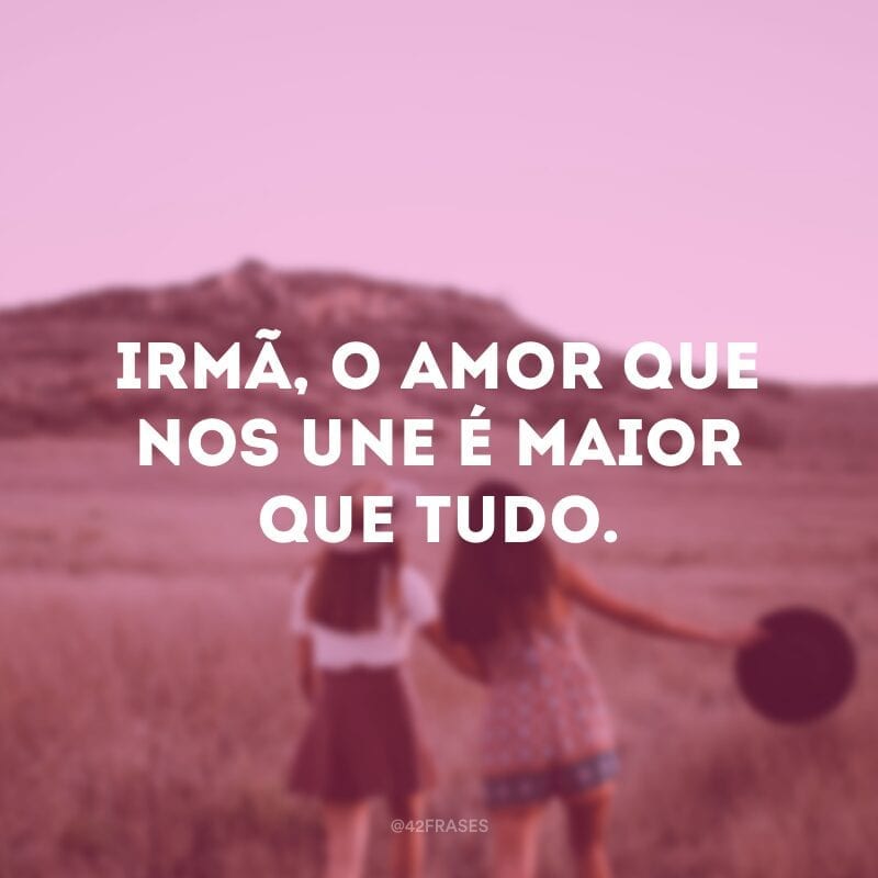 Irmã, o amor que nos une é maior que tudo.