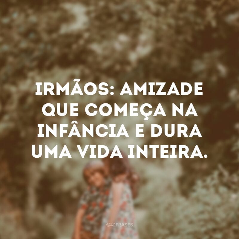 Irmãos: amizade que começa na infância e dura uma vida inteira.