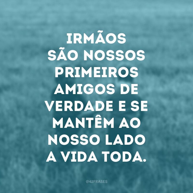 Irmãos são nossos primeiros amigos de verdade e se mantêm ao nosso lado a vida toda.