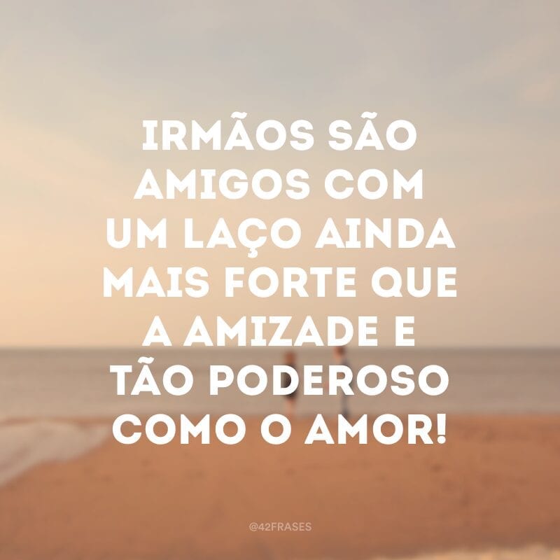 Irmãos são amigos com um laço ainda mais forte que a amizade e tão poderoso como o amor!