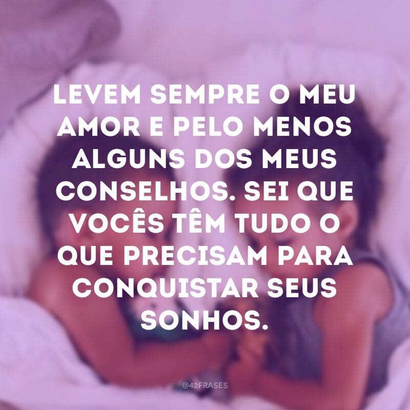 Levem sempre o meu amor e pelo menos alguns dos meus conselhos. Sei que vocês têm tudo o que precisam para conquistar seus sonhos. 