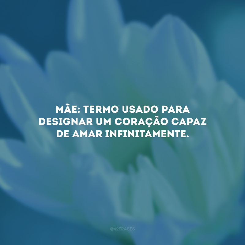 Mãe: termo usado para designar um coração capaz de amar infinitamente.