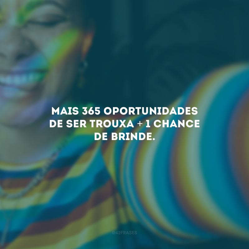 Mais 365 oportunidades de ser trouxa + 1 chance de brinde.