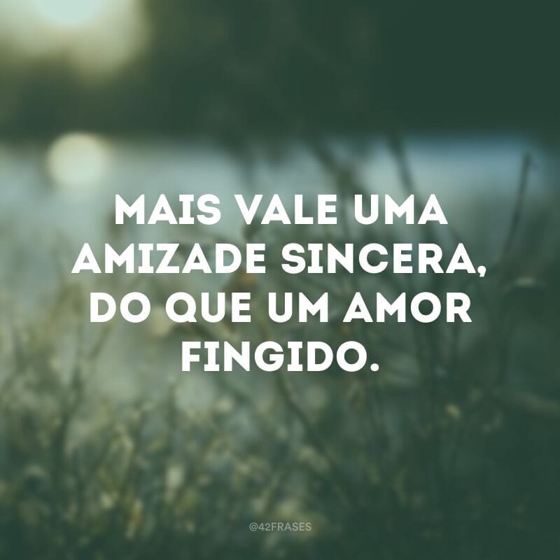 Mais vale uma amizade sincera, do que um amor fingido.