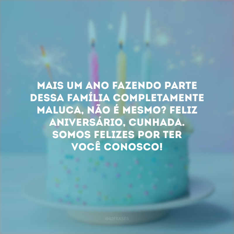 Mais um ano fazendo parte dessa família completamente maluca, não é mesmo? Feliz aniversário, cunhada. Somos felizes por ter você conosco!