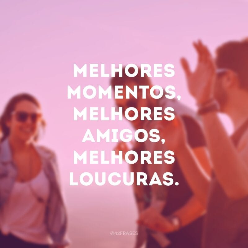 Melhores momentos, melhores amigos, melhores loucuras.