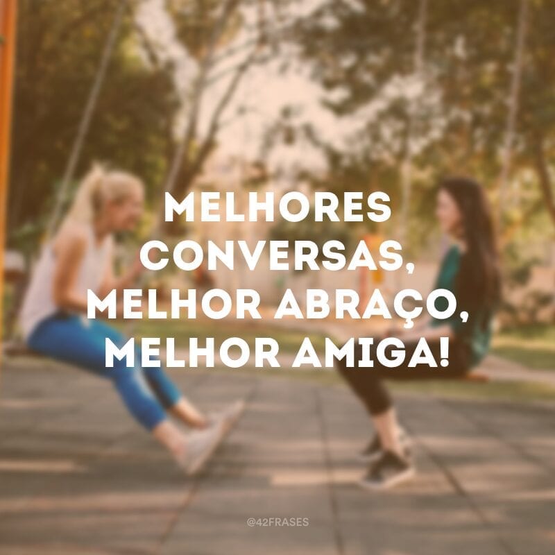 Melhores conversas, melhor abraço, melhor amiga!