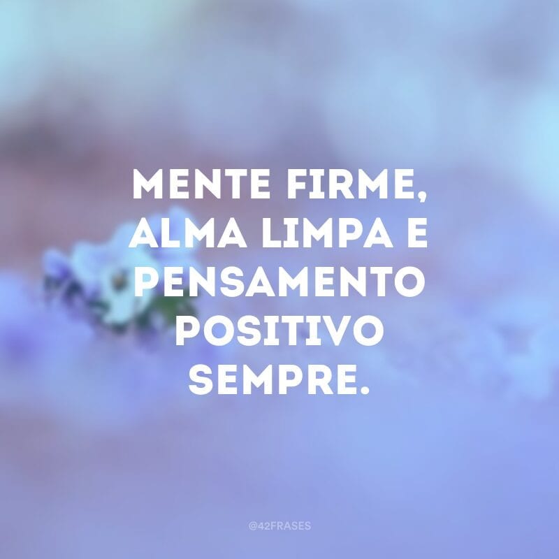 Mente firme, alma limpa e pensamento positivo sempre.