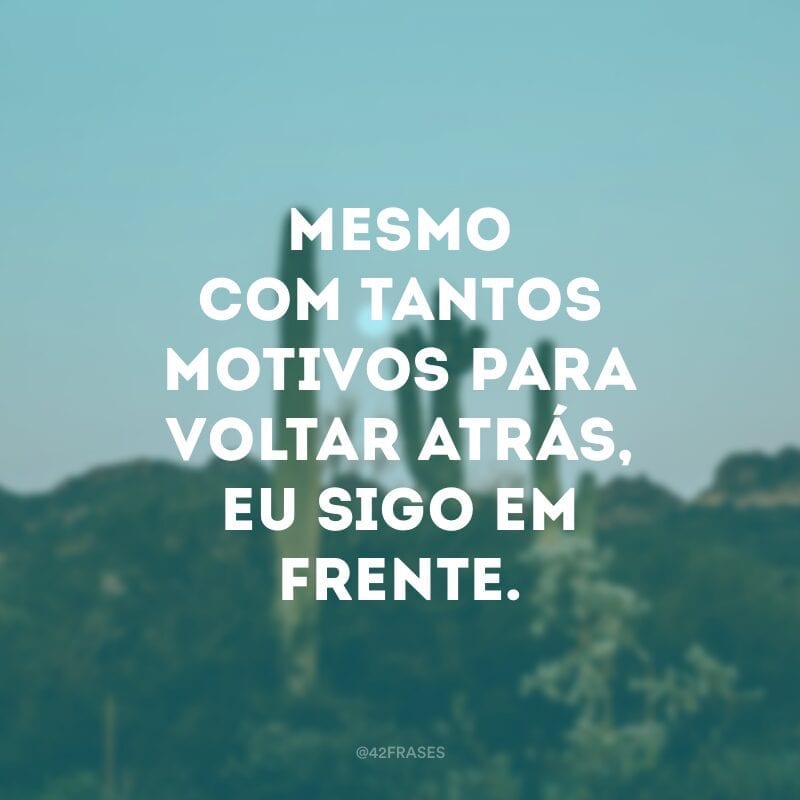 Mesmo com tantos motivos para voltar atrás, eu sigo em frente.