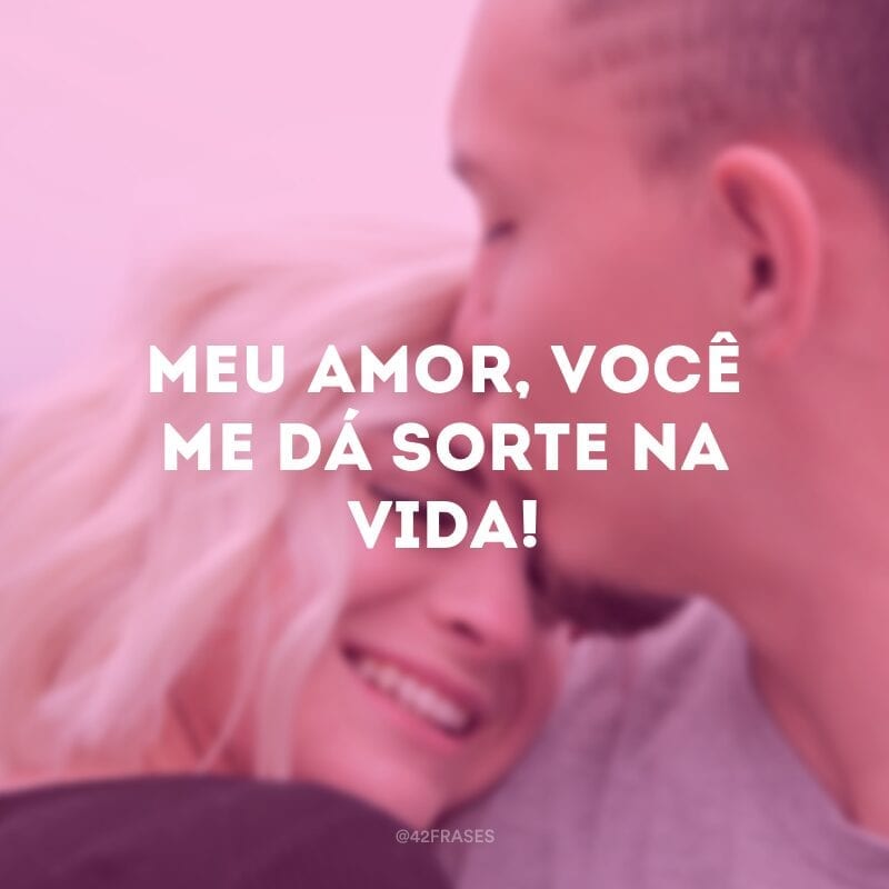 Meu amor, você me dá sorte na vida! 