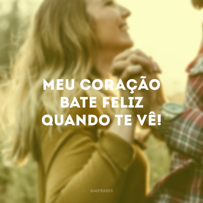 Meu coração bate feliz quando te vê!