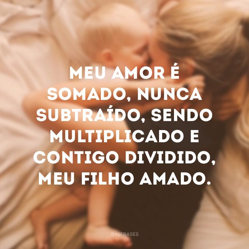 Meu amor é somado, nunca subtraído, sendo multiplicado e contigo dividido, meu filho amado.