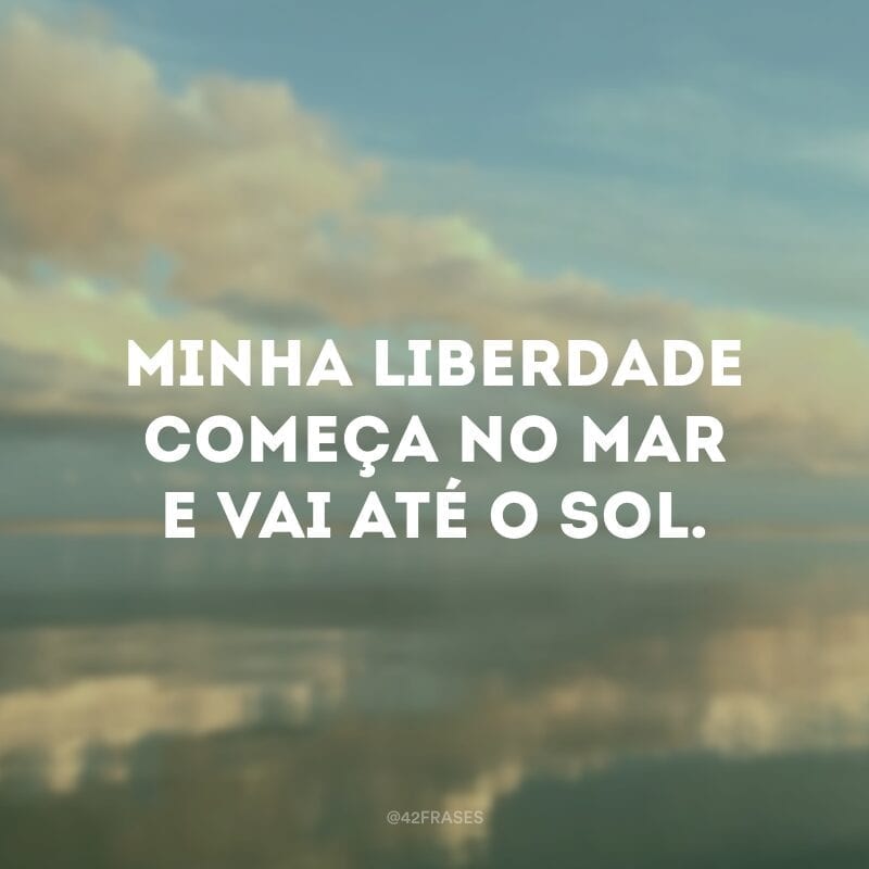 Minha liberdade começa no mar e vai até o sol.