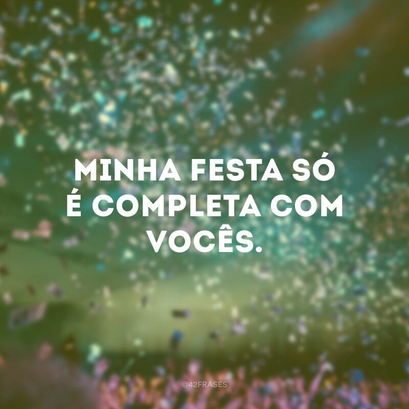 Minha festa só é completa com vocês.