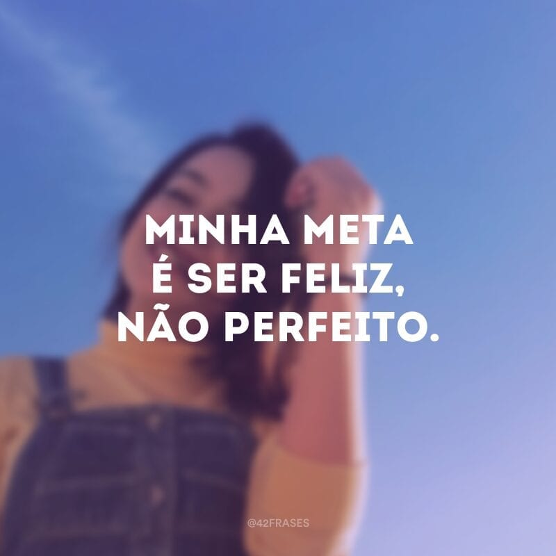 Minha meta é ser feliz, não perfeito.