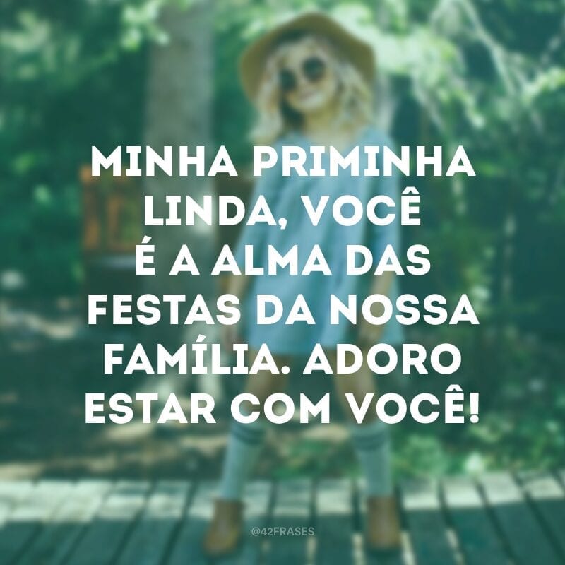 Minha priminha linda, você é a alma das festas da nossa família. Adoro estar com você!