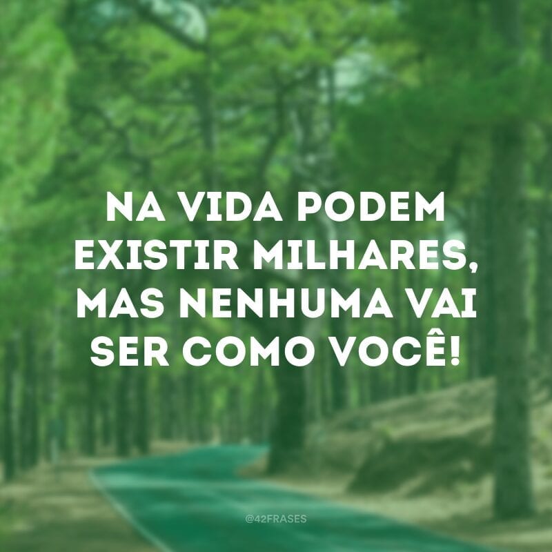 Na vida podem existir milhares, mas nenhuma vai ser como você!